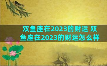 双鱼座在2023的财运 双鱼座在2023的财运怎么样